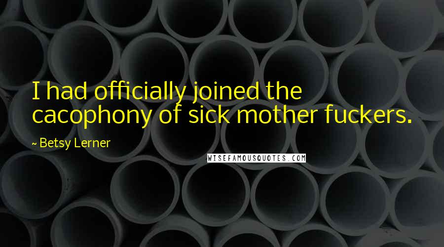 Betsy Lerner Quotes: I had officially joined the cacophony of sick mother fuckers.