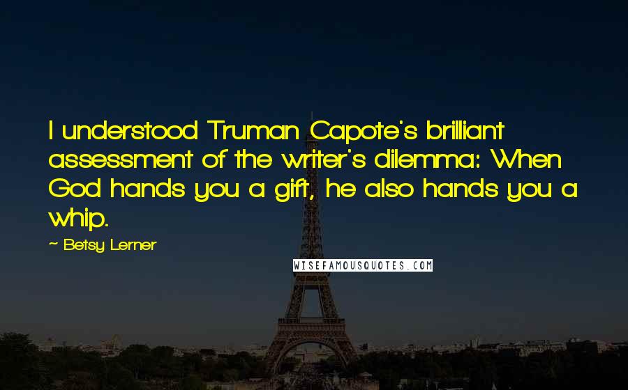 Betsy Lerner Quotes: I understood Truman Capote's brilliant assessment of the writer's dilemma: When God hands you a gift, he also hands you a whip.