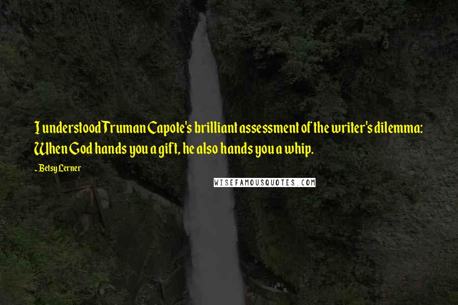 Betsy Lerner Quotes: I understood Truman Capote's brilliant assessment of the writer's dilemma: When God hands you a gift, he also hands you a whip.