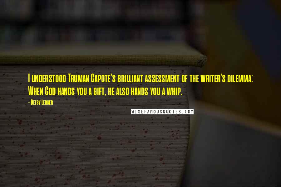 Betsy Lerner Quotes: I understood Truman Capote's brilliant assessment of the writer's dilemma: When God hands you a gift, he also hands you a whip.