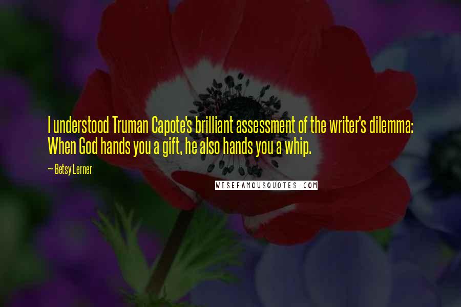 Betsy Lerner Quotes: I understood Truman Capote's brilliant assessment of the writer's dilemma: When God hands you a gift, he also hands you a whip.