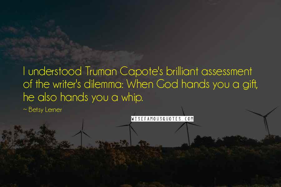 Betsy Lerner Quotes: I understood Truman Capote's brilliant assessment of the writer's dilemma: When God hands you a gift, he also hands you a whip.