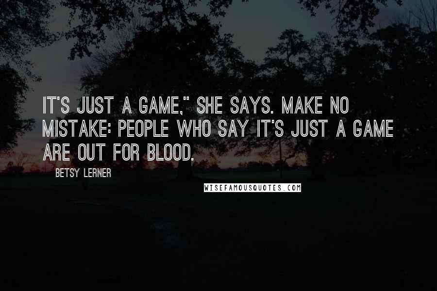 Betsy Lerner Quotes: It's just a game," she says. Make no mistake: people who say it's just a game are out for blood.