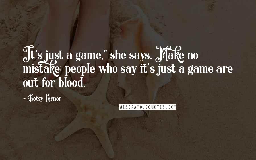 Betsy Lerner Quotes: It's just a game," she says. Make no mistake: people who say it's just a game are out for blood.