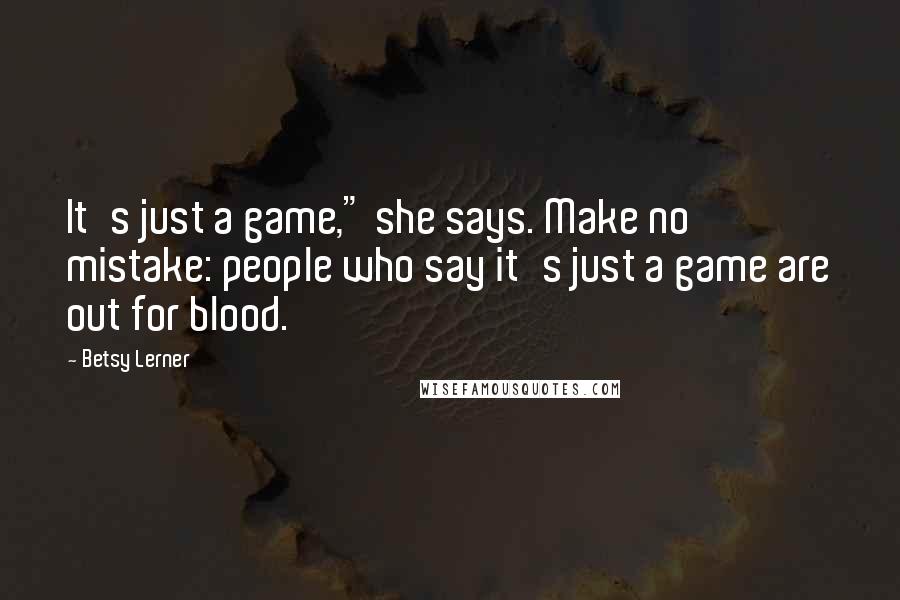 Betsy Lerner Quotes: It's just a game," she says. Make no mistake: people who say it's just a game are out for blood.