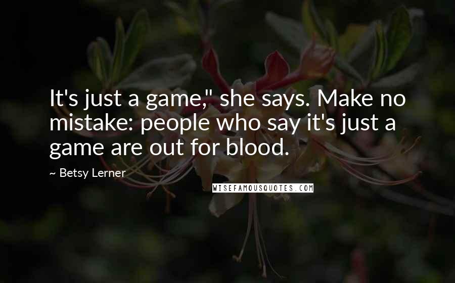 Betsy Lerner Quotes: It's just a game," she says. Make no mistake: people who say it's just a game are out for blood.