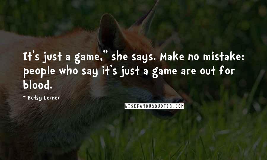 Betsy Lerner Quotes: It's just a game," she says. Make no mistake: people who say it's just a game are out for blood.