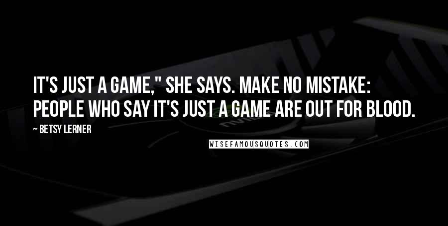 Betsy Lerner Quotes: It's just a game," she says. Make no mistake: people who say it's just a game are out for blood.