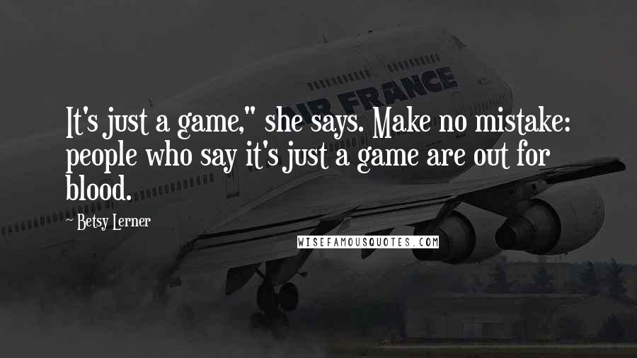 Betsy Lerner Quotes: It's just a game," she says. Make no mistake: people who say it's just a game are out for blood.