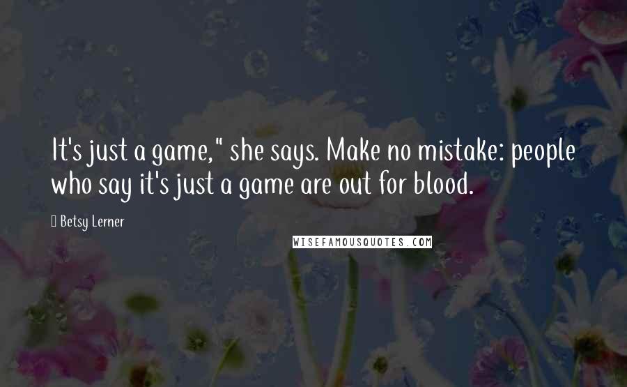 Betsy Lerner Quotes: It's just a game," she says. Make no mistake: people who say it's just a game are out for blood.