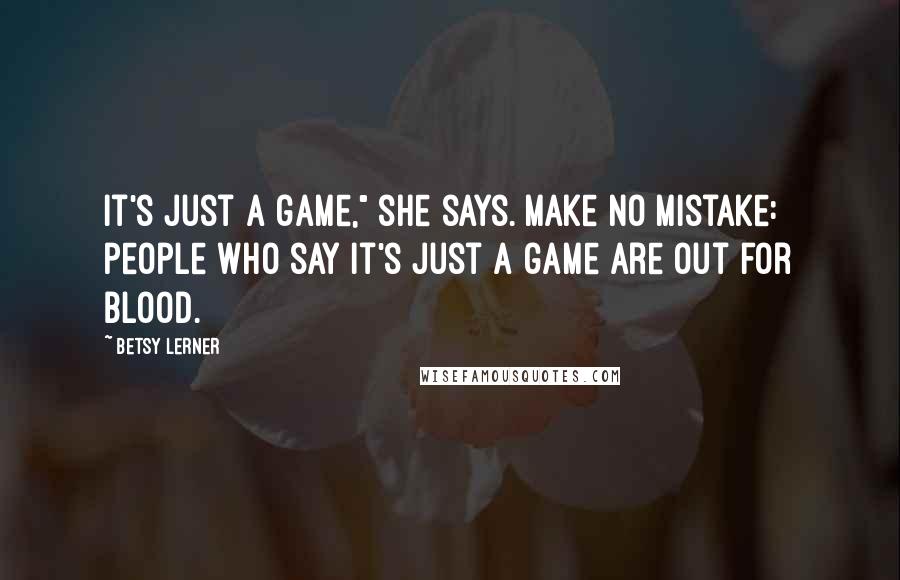 Betsy Lerner Quotes: It's just a game," she says. Make no mistake: people who say it's just a game are out for blood.