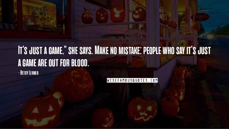 Betsy Lerner Quotes: It's just a game," she says. Make no mistake: people who say it's just a game are out for blood.