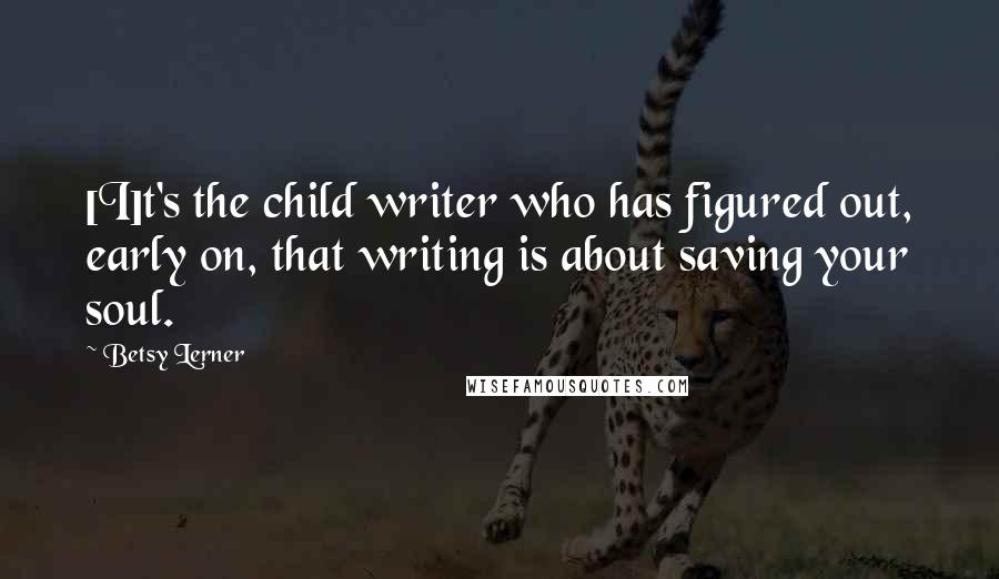 Betsy Lerner Quotes: [I]t's the child writer who has figured out, early on, that writing is about saving your soul.