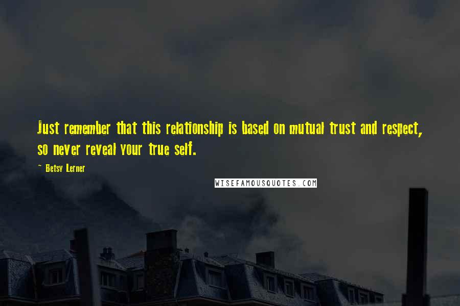 Betsy Lerner Quotes: Just remember that this relationship is based on mutual trust and respect, so never reveal your true self.