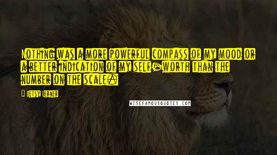 Betsy Lerner Quotes: Nothing was a more powerful compass of my mood or a better indication of my self-worth than the number on the scale.