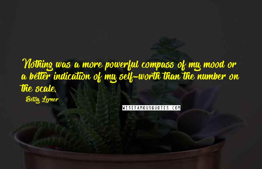 Betsy Lerner Quotes: Nothing was a more powerful compass of my mood or a better indication of my self-worth than the number on the scale.