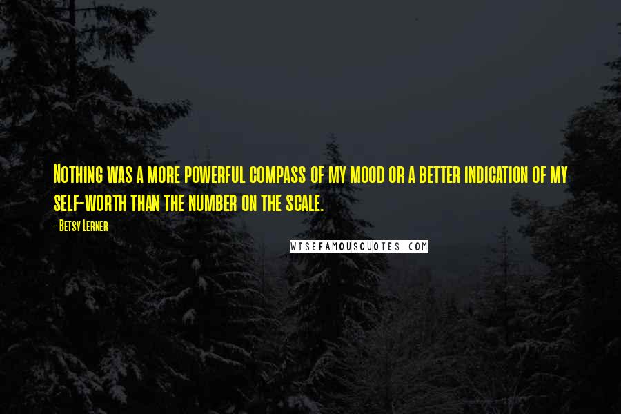 Betsy Lerner Quotes: Nothing was a more powerful compass of my mood or a better indication of my self-worth than the number on the scale.