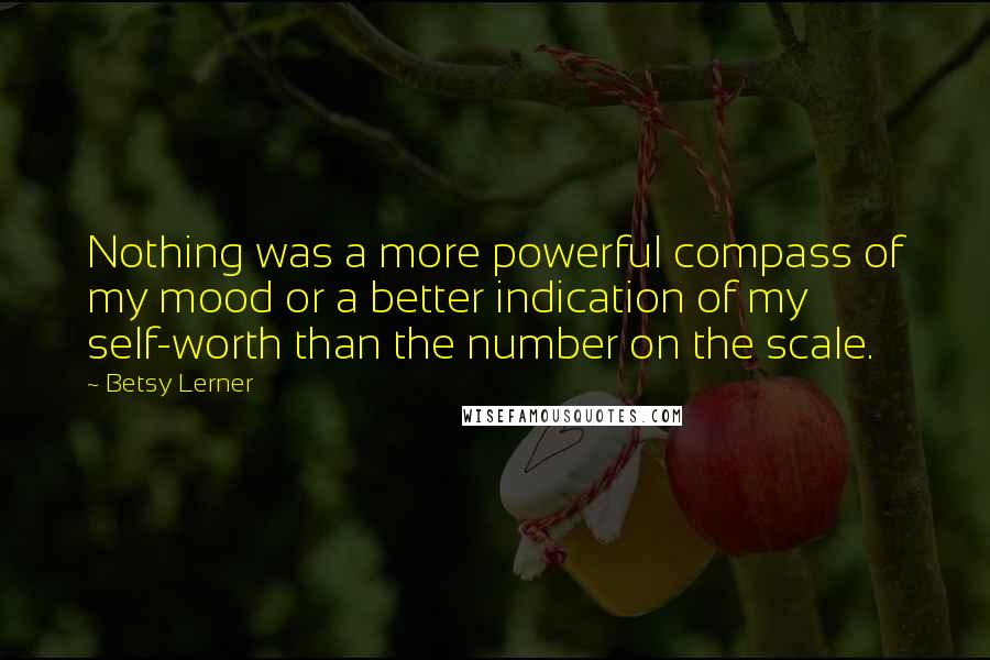 Betsy Lerner Quotes: Nothing was a more powerful compass of my mood or a better indication of my self-worth than the number on the scale.