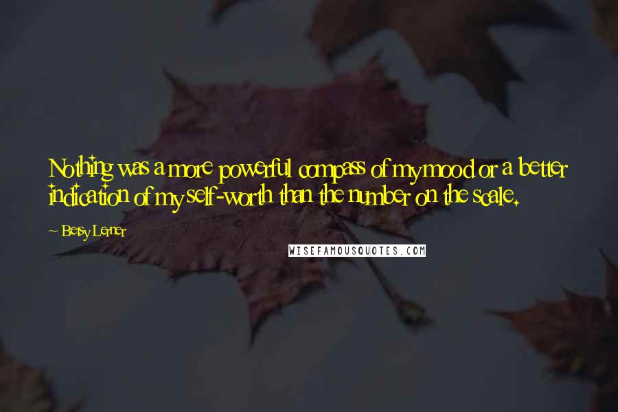 Betsy Lerner Quotes: Nothing was a more powerful compass of my mood or a better indication of my self-worth than the number on the scale.