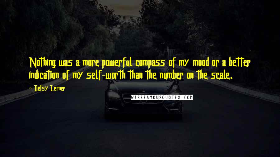 Betsy Lerner Quotes: Nothing was a more powerful compass of my mood or a better indication of my self-worth than the number on the scale.