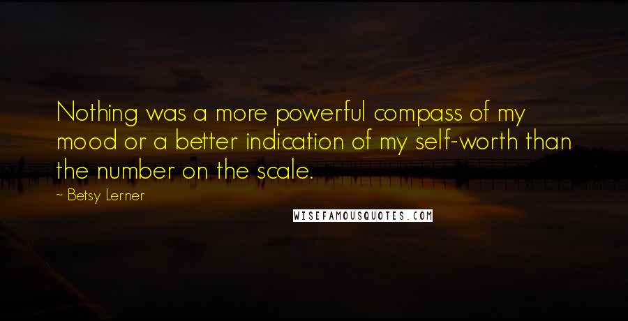 Betsy Lerner Quotes: Nothing was a more powerful compass of my mood or a better indication of my self-worth than the number on the scale.