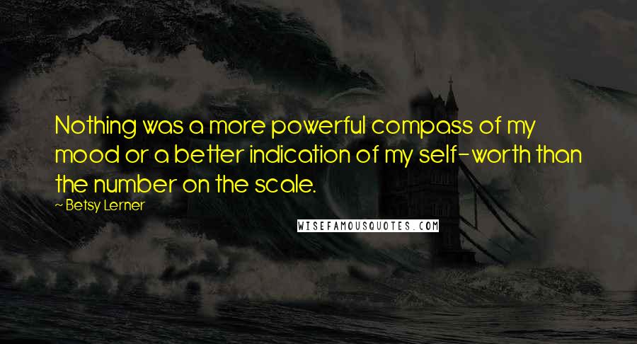 Betsy Lerner Quotes: Nothing was a more powerful compass of my mood or a better indication of my self-worth than the number on the scale.