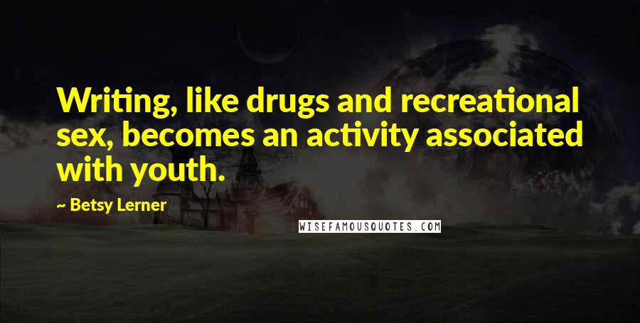 Betsy Lerner Quotes: Writing, like drugs and recreational sex, becomes an activity associated with youth.