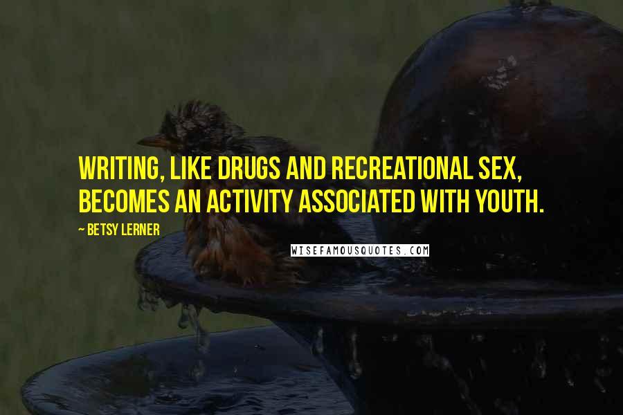 Betsy Lerner Quotes: Writing, like drugs and recreational sex, becomes an activity associated with youth.