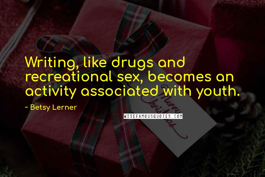 Betsy Lerner Quotes: Writing, like drugs and recreational sex, becomes an activity associated with youth.