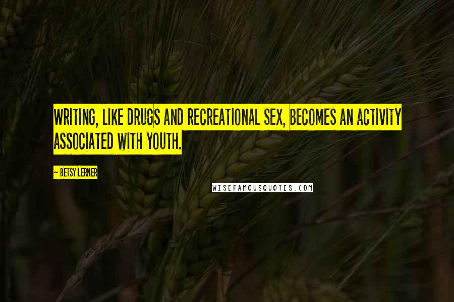 Betsy Lerner Quotes: Writing, like drugs and recreational sex, becomes an activity associated with youth.