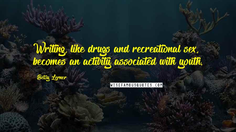 Betsy Lerner Quotes: Writing, like drugs and recreational sex, becomes an activity associated with youth.