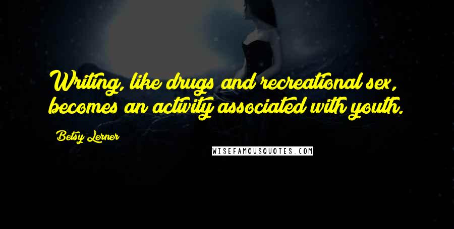 Betsy Lerner Quotes: Writing, like drugs and recreational sex, becomes an activity associated with youth.