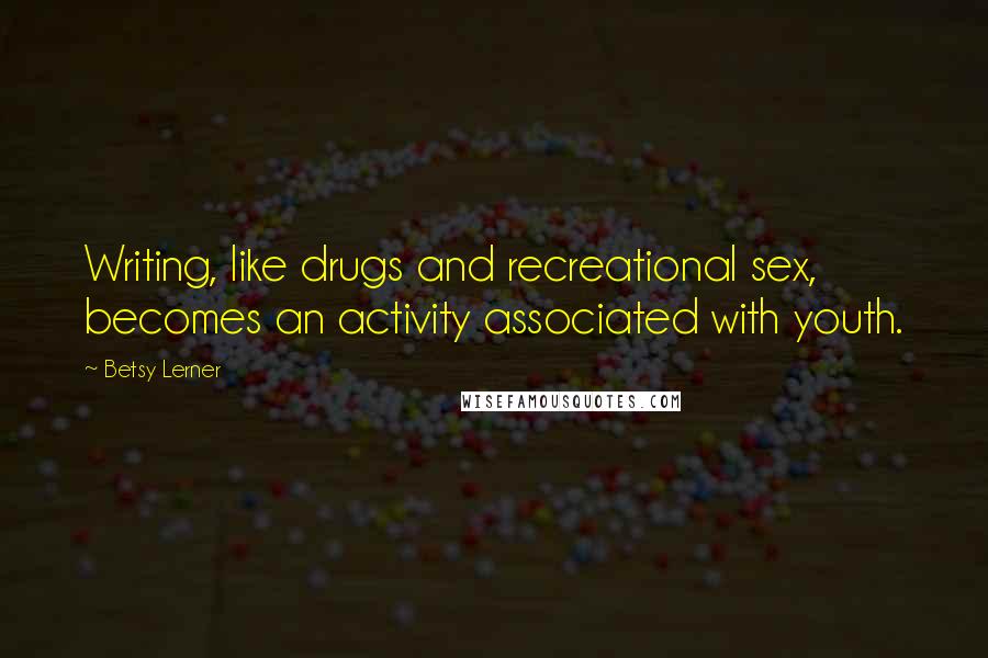 Betsy Lerner Quotes: Writing, like drugs and recreational sex, becomes an activity associated with youth.