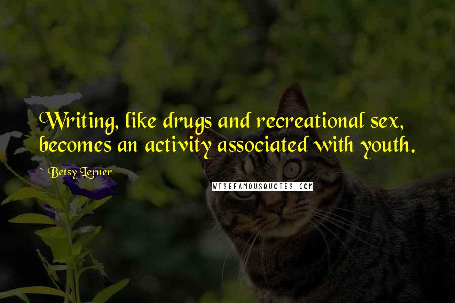 Betsy Lerner Quotes: Writing, like drugs and recreational sex, becomes an activity associated with youth.