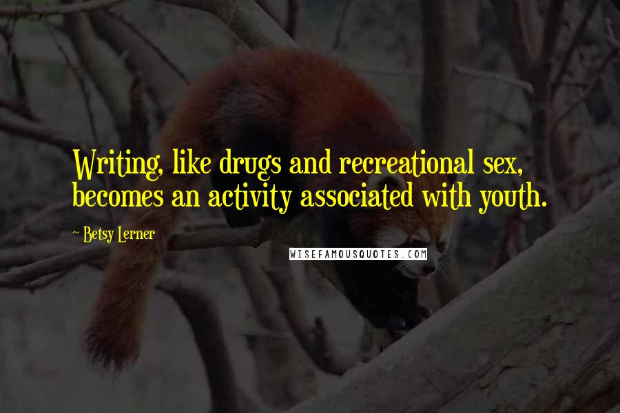 Betsy Lerner Quotes: Writing, like drugs and recreational sex, becomes an activity associated with youth.