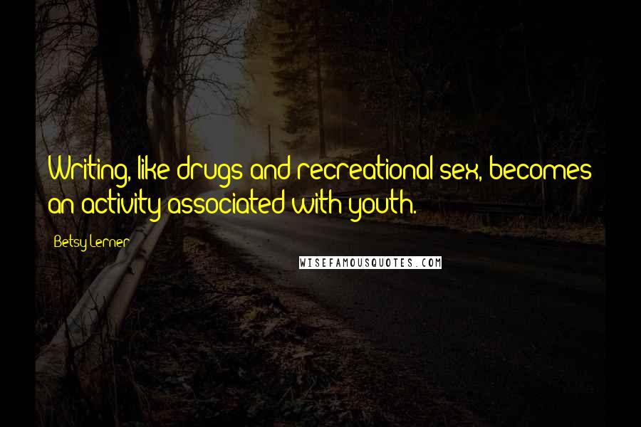 Betsy Lerner Quotes: Writing, like drugs and recreational sex, becomes an activity associated with youth.