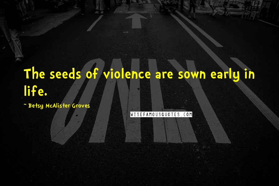 Betsy McAlister Groves Quotes: The seeds of violence are sown early in life.