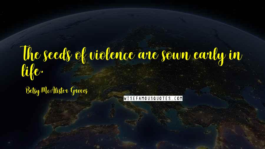 Betsy McAlister Groves Quotes: The seeds of violence are sown early in life.