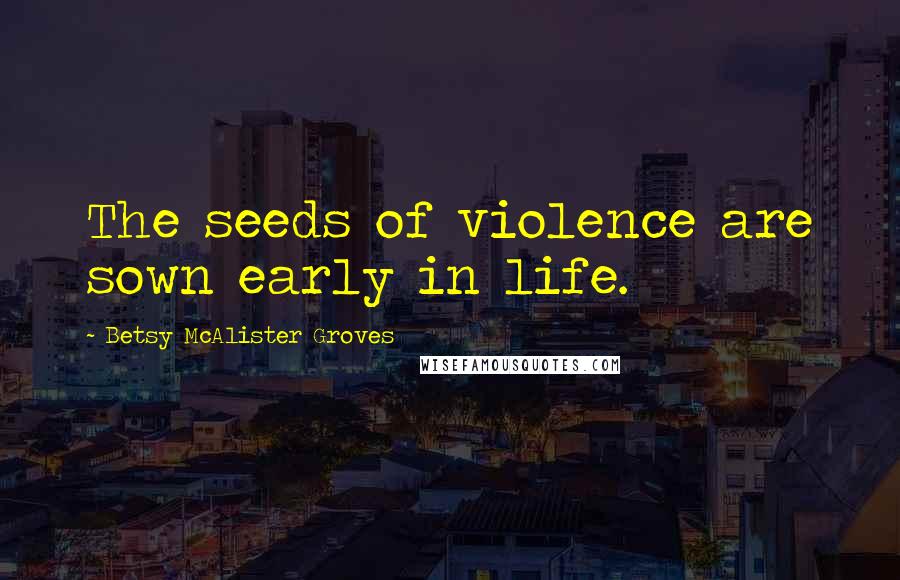 Betsy McAlister Groves Quotes: The seeds of violence are sown early in life.