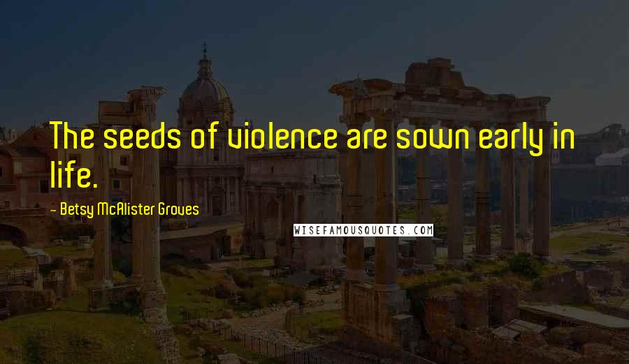 Betsy McAlister Groves Quotes: The seeds of violence are sown early in life.