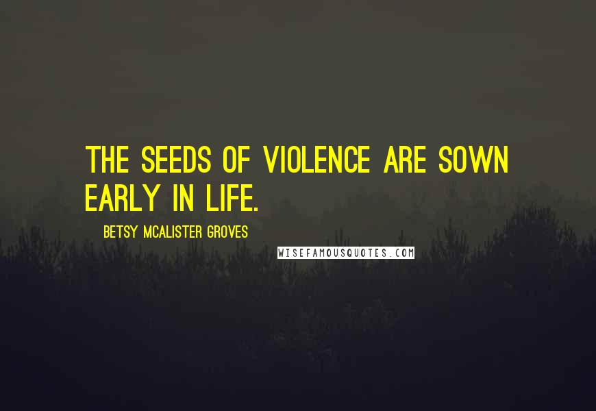 Betsy McAlister Groves Quotes: The seeds of violence are sown early in life.