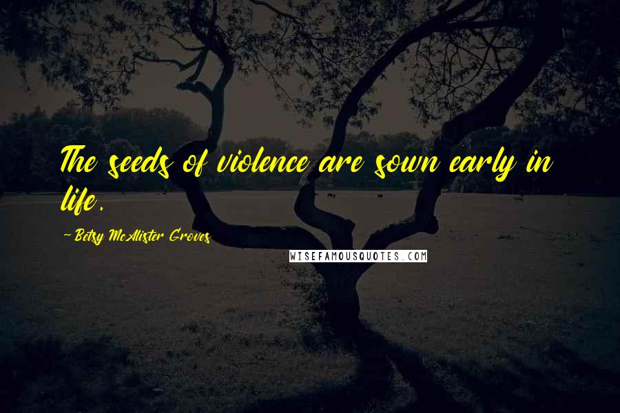 Betsy McAlister Groves Quotes: The seeds of violence are sown early in life.