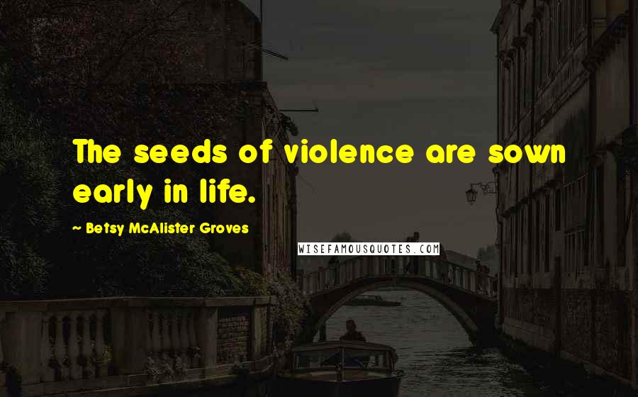 Betsy McAlister Groves Quotes: The seeds of violence are sown early in life.