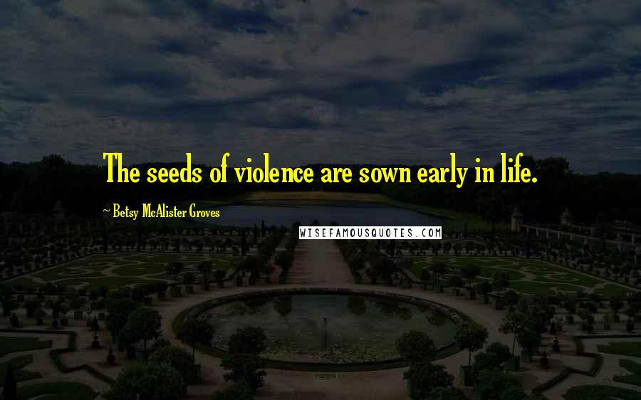 Betsy McAlister Groves Quotes: The seeds of violence are sown early in life.