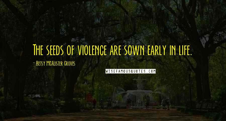 Betsy McAlister Groves Quotes: The seeds of violence are sown early in life.