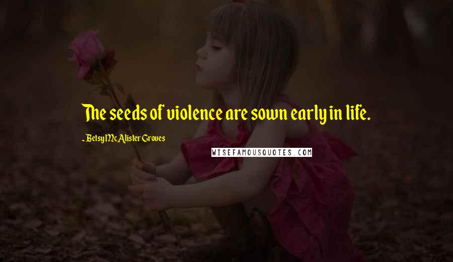 Betsy McAlister Groves Quotes: The seeds of violence are sown early in life.