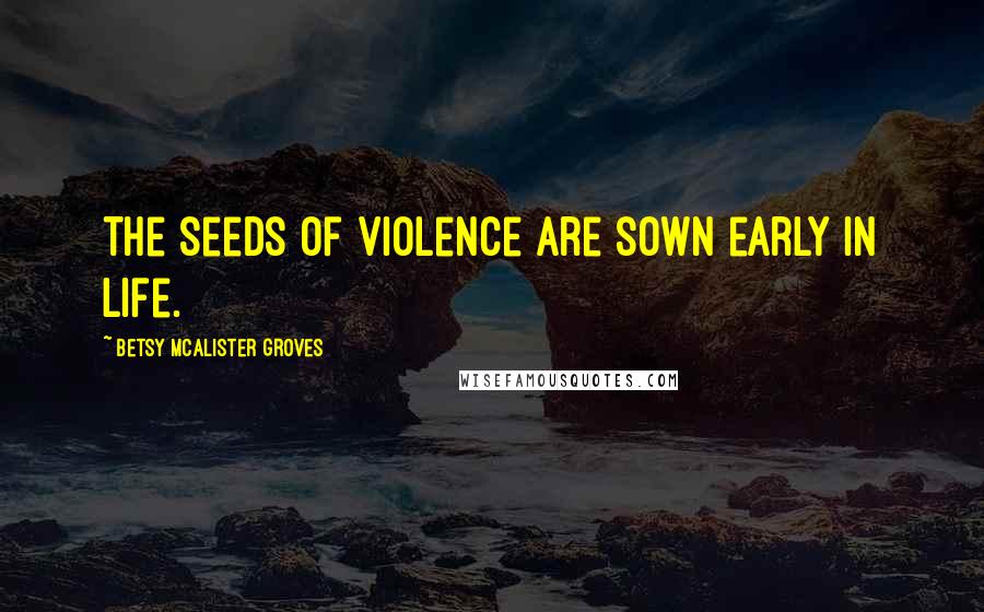 Betsy McAlister Groves Quotes: The seeds of violence are sown early in life.