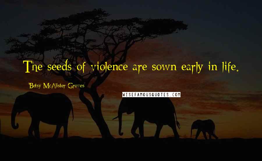 Betsy McAlister Groves Quotes: The seeds of violence are sown early in life.