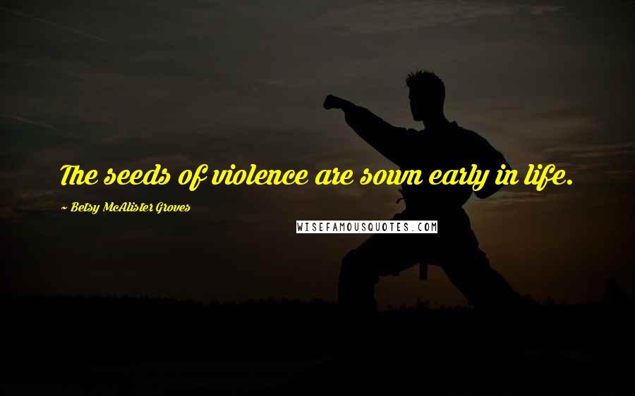 Betsy McAlister Groves Quotes: The seeds of violence are sown early in life.