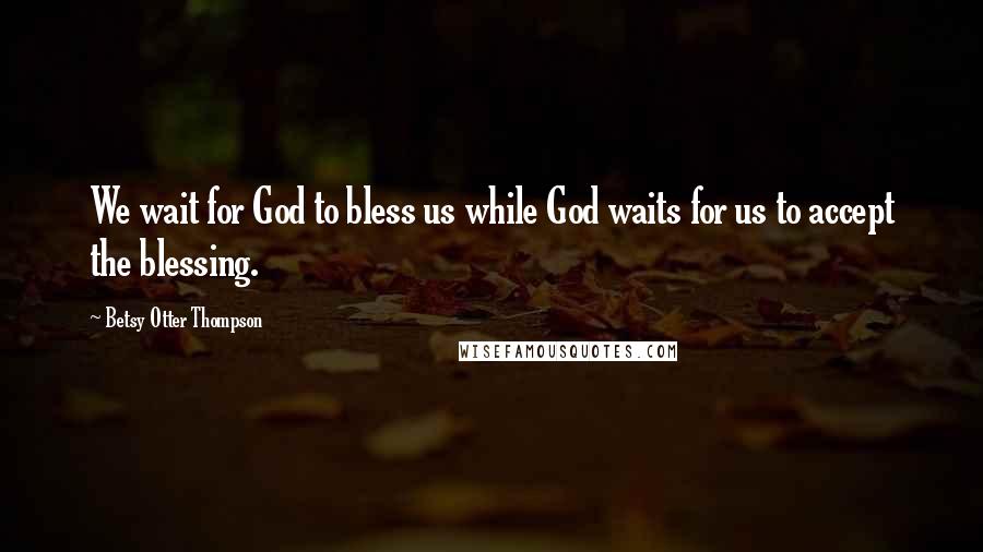 Betsy Otter Thompson Quotes: We wait for God to bless us while God waits for us to accept the blessing.